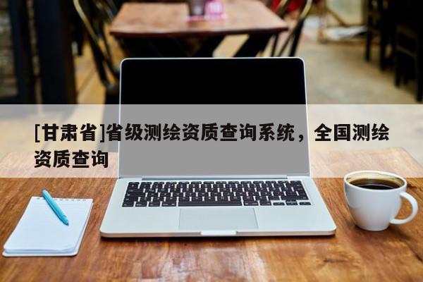 [甘肅省]省級測繪資質(zhì)查詢系統(tǒng)，全國測繪資質(zhì)查詢