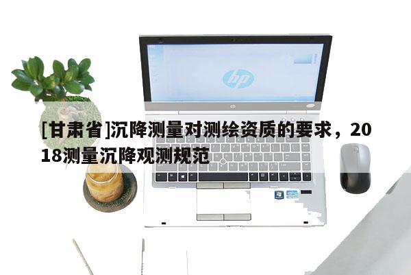 [甘肅省]沉降測量對測繪資質的要求，2018測量沉降觀測規(guī)范