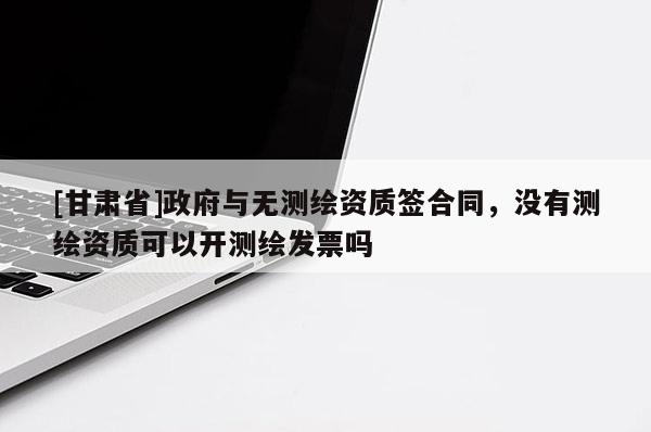 [甘肅省]政府與無測繪資質簽合同，沒有測繪資質可以開測繪發(fā)票嗎