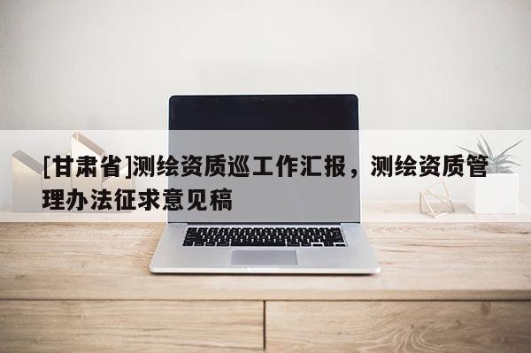 [甘肅省]測繪資質巡工作匯報，測繪資質管理辦法征求意見稿