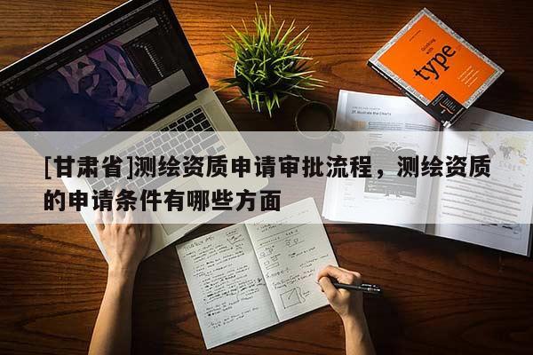 [甘肅省]測繪資質(zhì)申請審批流程，測繪資質(zhì)的申請條件有哪些方面