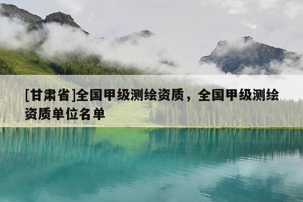 [甘肅省]全國甲級測繪資質(zhì)，全國甲級測繪資質(zhì)單位名單