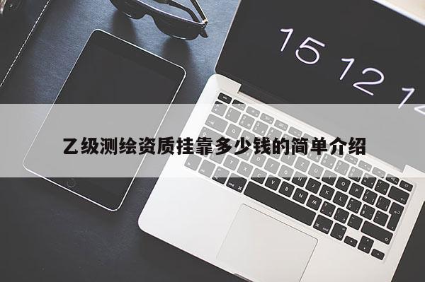 乙級(jí)測(cè)繪資質(zhì)掛靠多少錢的簡(jiǎn)單介紹