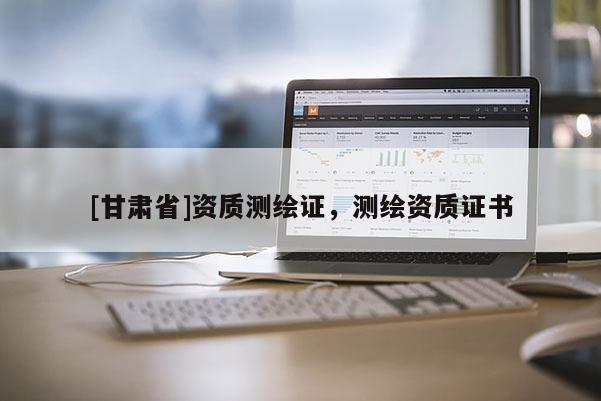 [甘肅省]資質(zhì)測繪證，測繪資質(zhì)證書