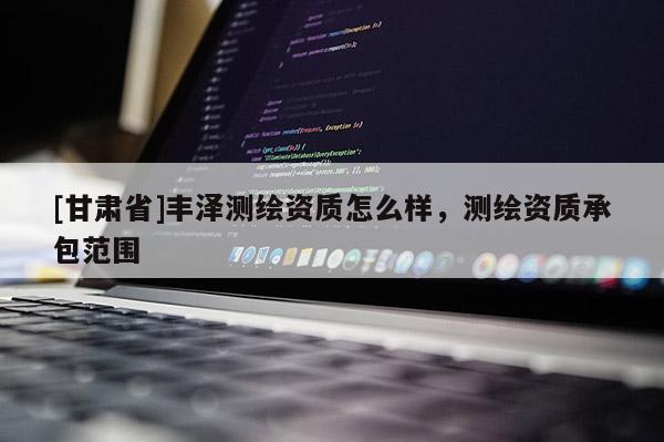 [甘肅省]豐澤測(cè)繪資質(zhì)怎么樣，測(cè)繪資質(zhì)承包范圍