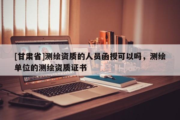 [甘肅省]測繪資質(zhì)的人員函授可以嗎，測繪單位的測繪資質(zhì)證書