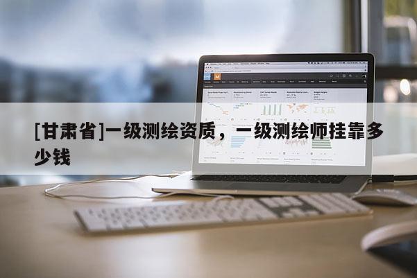 [甘肅省]一級測繪資質(zhì)，一級測繪師掛靠多少錢