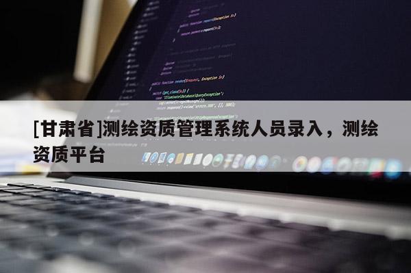 [甘肅省]測繪資質(zhì)管理系統(tǒng)人員錄入，測繪資質(zhì)平臺
