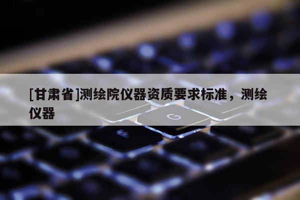 [甘肅省]測繪院儀器資質(zhì)要求標(biāo)準(zhǔn)，測繪 儀器