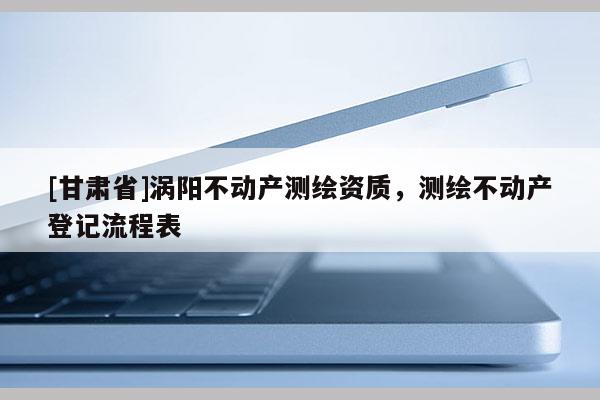 [甘肅省]渦陽不動(dòng)產(chǎn)測繪資質(zhì)，測繪不動(dòng)產(chǎn)登記流程表