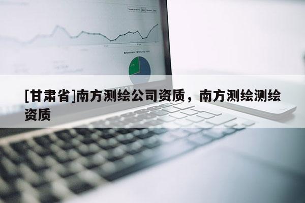 [甘肅省]南方測繪公司資質(zhì)，南方測繪測繪資質(zhì)