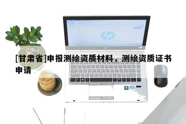 [甘肅省]申報測繪資質(zhì)材料，測繪資質(zhì)證書申請
