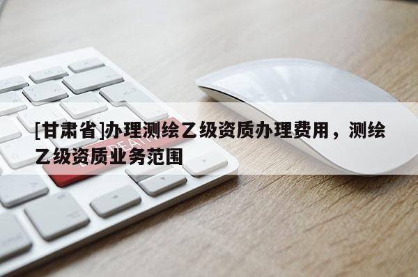 [甘肅省]辦理測繪乙級資質(zhì)辦理費(fèi)用，測繪乙級資質(zhì)業(yè)務(wù)范圍