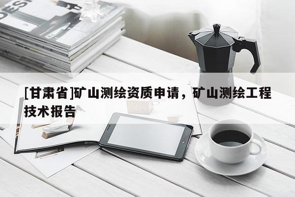 [甘肅省]礦山測繪資質(zhì)申請，礦山測繪工程技術(shù)報告
