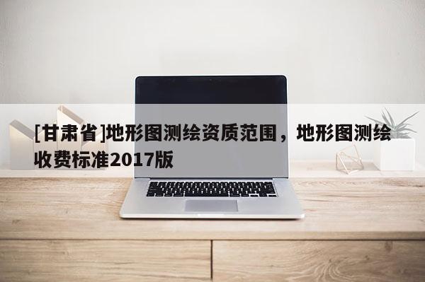 [甘肅省]地形圖測(cè)繪資質(zhì)范圍，地形圖測(cè)繪收費(fèi)標(biāo)準(zhǔn)2017版