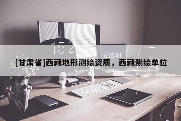 [甘肅省]西藏地形測繪資質，西藏測繪單位