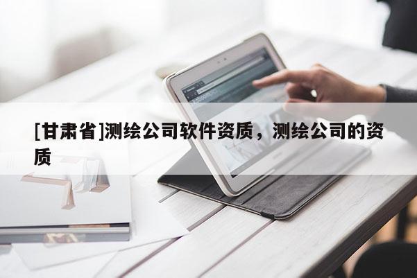 [甘肅省]測繪公司軟件資質(zhì)，測繪公司的資質(zhì)