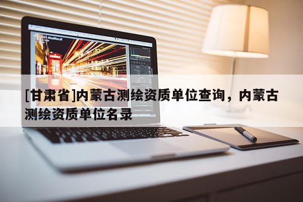 [甘肅省]內(nèi)蒙古測繪資質(zhì)單位查詢，內(nèi)蒙古測繪資質(zhì)單位名錄