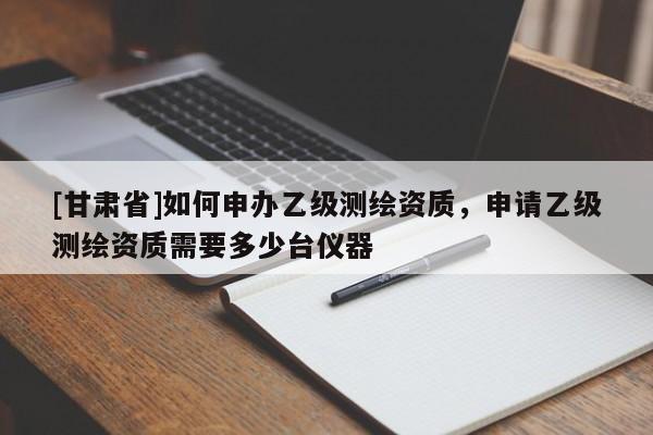 [甘肅省]如何申辦乙級測繪資質(zhì)，申請乙級測繪資質(zhì)需要多少臺儀器