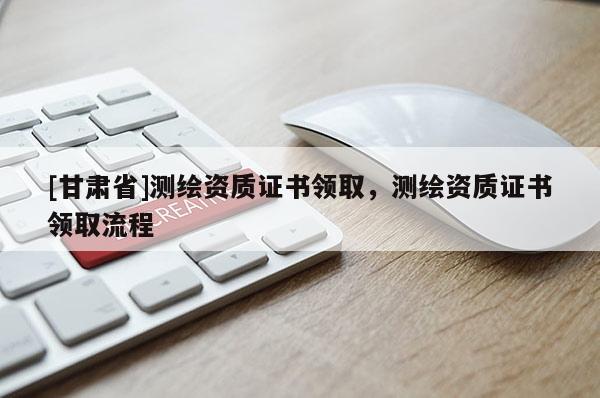 [甘肅省]測繪資質證書領取，測繪資質證書領取流程