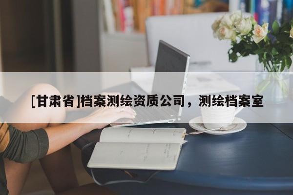 [甘肅省]檔案測(cè)繪資質(zhì)公司，測(cè)繪檔案室