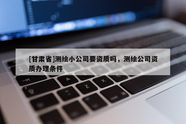 [甘肅省]測繪小公司要資質(zhì)嗎，測繪公司資質(zhì)辦理條件