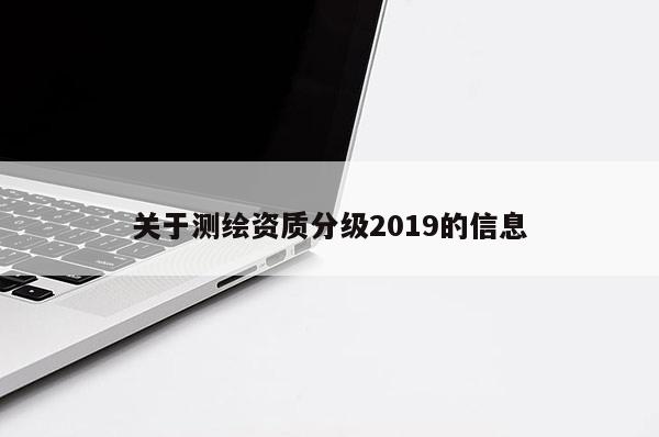 關(guān)于測(cè)繪資質(zhì)分級(jí)2019的信息