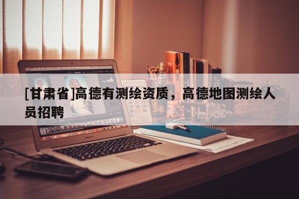 [甘肅省]高德有測繪資質(zhì)，高德地圖測繪人員招聘