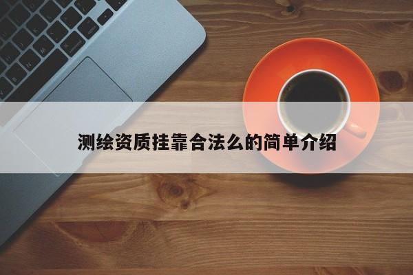 測繪資質(zhì)掛靠合法么的簡單介紹