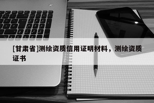 [甘肅省]測(cè)繪資質(zhì)信用證明材料，測(cè)繪資質(zhì)證書(shū)