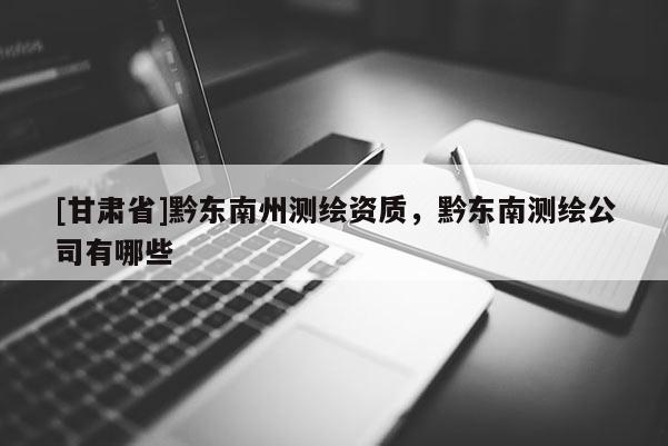 [甘肅省]黔東南州測繪資質(zhì)，黔東南測繪公司有哪些