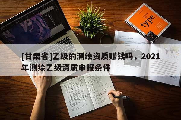 [甘肅省]乙級(jí)的測(cè)繪資質(zhì)賺錢嗎，2021年測(cè)繪乙級(jí)資質(zhì)申報(bào)條件