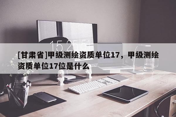 [甘肅省]甲級(jí)測(cè)繪資質(zhì)單位17，甲級(jí)測(cè)繪資質(zhì)單位17位是什么