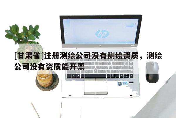 [甘肅省]注冊測繪公司沒有測繪資質，測繪公司沒有資質能開票