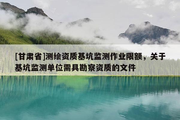 [甘肅省]測(cè)繪資質(zhì)基坑監(jiān)測(cè)作業(yè)限額，關(guān)于基坑監(jiān)測(cè)單位需具勘察資質(zhì)的文件