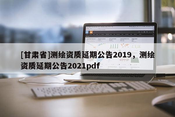 [甘肅省]測繪資質(zhì)延期公告2019，測繪資質(zhì)延期公告2021pdf