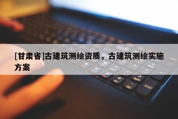 [甘肅省]古建筑測繪資質(zhì)，古建筑測繪實(shí)施方案