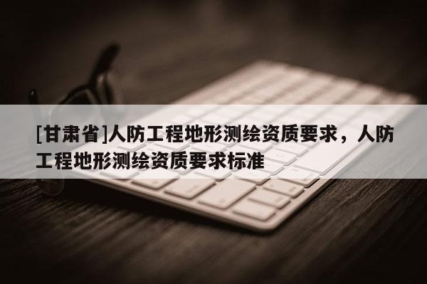 [甘肅省]人防工程地形測繪資質(zhì)要求，人防工程地形測繪資質(zhì)要求標(biāo)準(zhǔn)