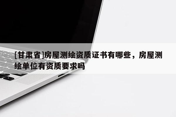 [甘肅省]房屋測繪資質(zhì)證書有哪些，房屋測繪單位有資質(zhì)要求嗎