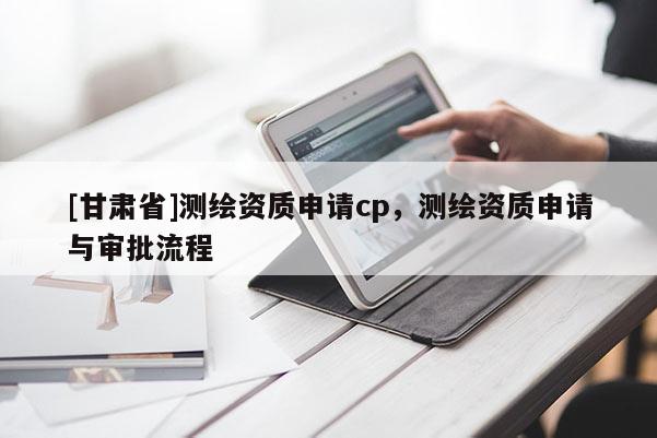 [甘肅省]測繪資質(zhì)申請cp，測繪資質(zhì)申請與審批流程