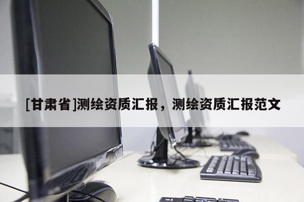 [甘肅省]測繪資質匯報，測繪資質匯報范文