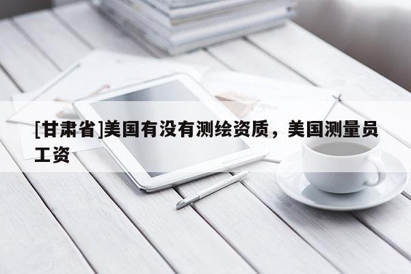 [甘肅省]美國有沒有測繪資質，美國測量員工資