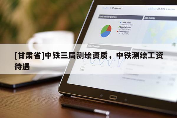 [甘肅省]中鐵三局測(cè)繪資質(zhì)，中鐵測(cè)繪工資待遇