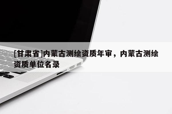 [甘肅省]內(nèi)蒙古測繪資質(zhì)年審，內(nèi)蒙古測繪資質(zhì)單位名錄