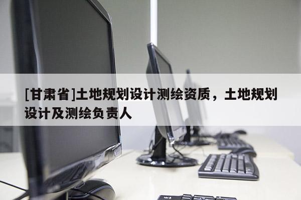 [甘肅省]土地規(guī)劃設(shè)計測繪資質(zhì)，土地規(guī)劃設(shè)計及測繪負責(zé)人