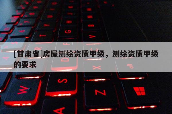 [甘肅省]房屋測(cè)繪資質(zhì)甲級(jí)，測(cè)繪資質(zhì)甲級(jí)的要求