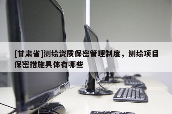 [甘肅省]測繪資質(zhì)保密管理制度，測繪項目保密措施具體有哪些