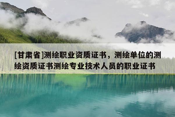 [甘肅省]測繪職業(yè)資質證書，測繪單位的測繪資質證書測繪專業(yè)技術人員的職業(yè)證書