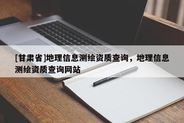 [甘肅省]地理信息測(cè)繪資質(zhì)查詢(xún)，地理信息測(cè)繪資質(zhì)查詢(xún)網(wǎng)站