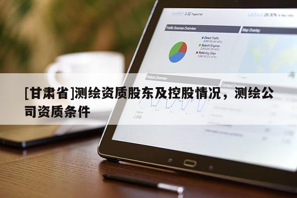 [甘肅省]測繪資質(zhì)股東及控股情況，測繪公司資質(zhì)條件